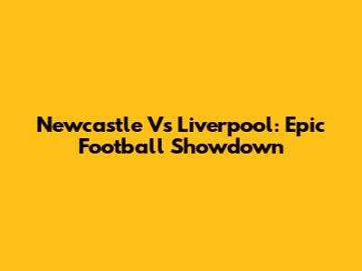 Newcastle Vs Liverpool: Epic Football Showdown