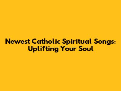 Newest Catholic Spiritual Songs: Uplifting Your Soul