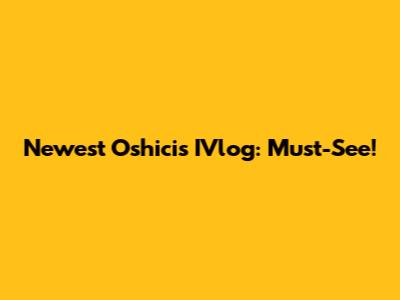 Newest Oshicis IVlog: Must-See!