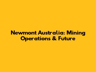 Newmont Australia: Mining Operations & Future