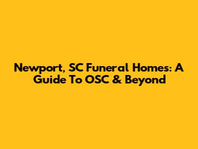 Newport, SC Funeral Homes: A Guide To OSC & Beyond