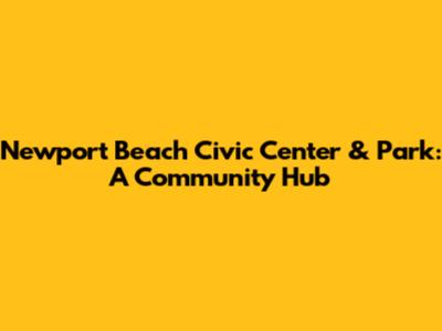 Newport Beach Civic Center & Park: A Community Hub