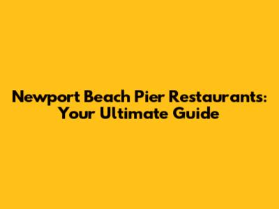 Newport Beach Pier Restaurants: Your Ultimate Guide
