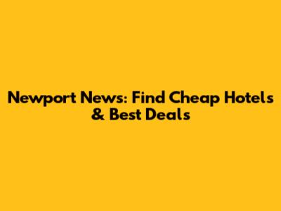Newport News: Find Cheap Hotels & Best Deals