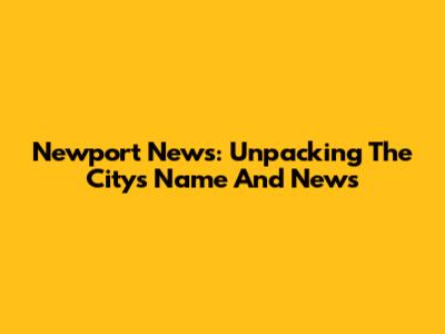 Newport News: Unpacking The City's Name And News