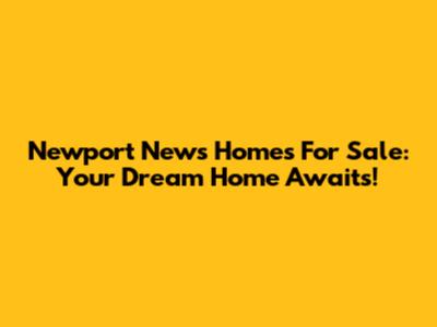 Newport News Homes For Sale: Your Dream Home Awaits!