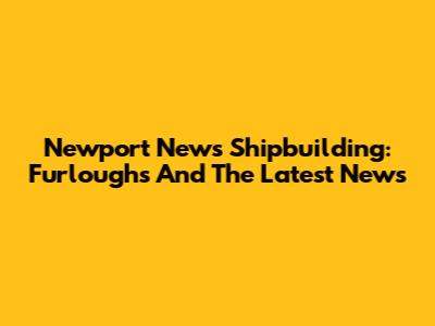 Newport News Shipbuilding: Furloughs And The Latest News