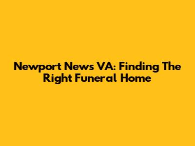 Newport News VA: Finding The Right Funeral Home