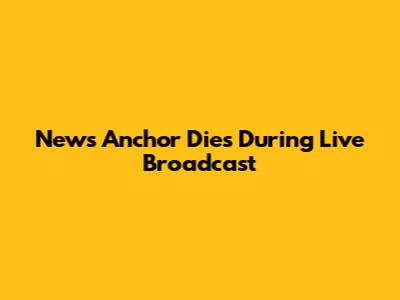 News Anchor Dies During Live Broadcast