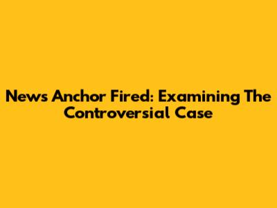 News Anchor Fired: Examining The Controversial Case