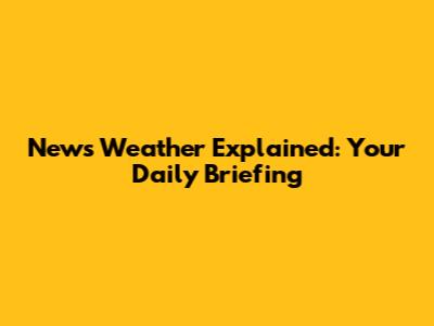 News Weather Explained: Your Daily Briefing