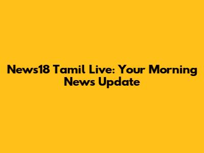 News18 Tamil Live: Your Morning News Update