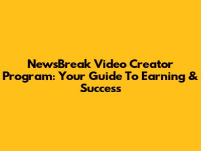 NewsBreak Video Creator Program: Your Guide To Earning & Success