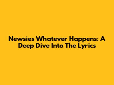 Newsies' "Whatever Happens": A Deep Dive Into The Lyrics