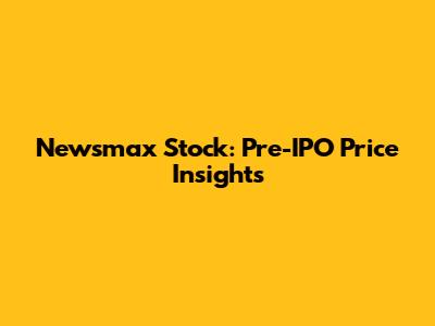 Newsmax Stock: Pre-IPO Price Insights