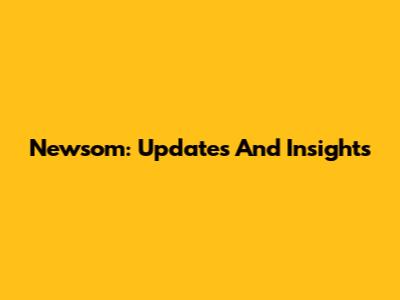 Newsom: Updates And Insights