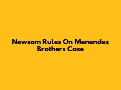 Newsom Rules On Menendez Brothers Case