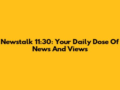 Newstalk 11:30: Your Daily Dose Of News And Views