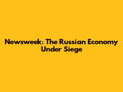 Newsweek: The Russian Economy Under Siege