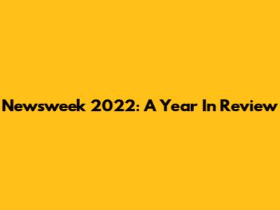 Newsweek 2022: A Year In Review