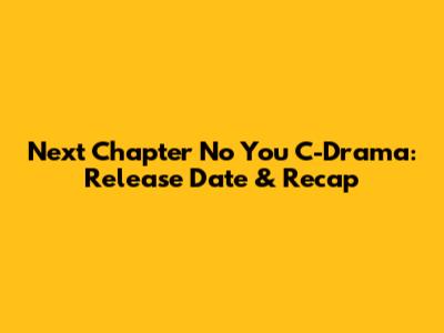Next Chapter No You C-Drama: Release Date & Recap