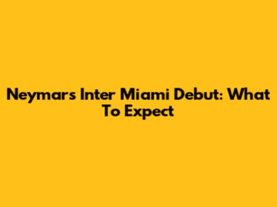 Neymar's Inter Miami Debut: What To Expect