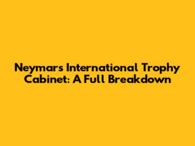 Neymar's International Trophy Cabinet: A Full Breakdown