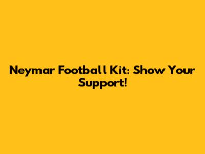 Neymar Football Kit: Show Your Support!
