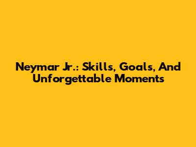 Neymar Jr.: Skills, Goals, And Unforgettable Moments