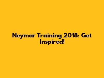 Neymar Training 2018: Get Inspired!