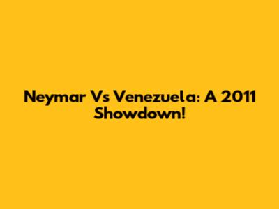Neymar Vs Venezuela: A 2011 Showdown!