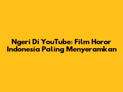 Ngeri Di YouTube: Film Horor Indonesia Paling Menyeramkan