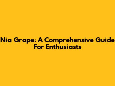Nia Grape: A Comprehensive Guide For Enthusiasts