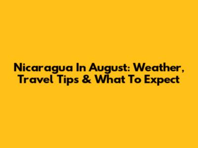 Nicaragua In August: Weather, Travel Tips & What To Expect