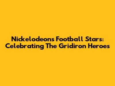 Nickelodeon's Football Stars: Celebrating The Gridiron Heroes
