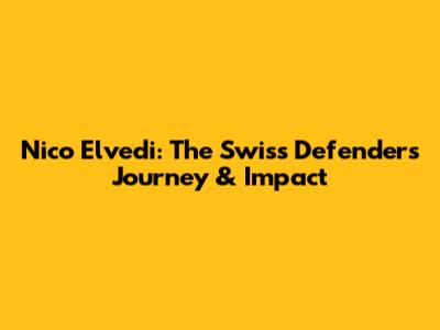 Nico Elvedi: The Swiss Defender's Journey & Impact