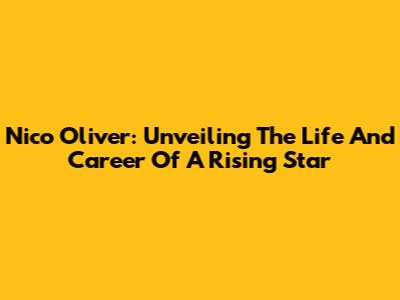 Nico Oliver: Unveiling The Life And Career Of A Rising Star