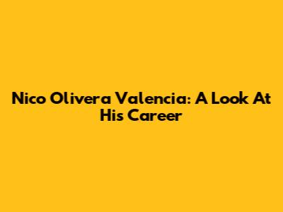 Nico Olivera Valencia: A Look At His Career