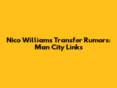 Nico Williams Transfer Rumors: Man City Links