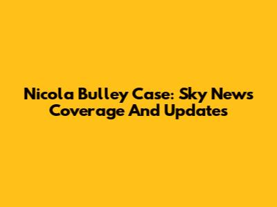 Nicola Bulley Case: Sky News Coverage And Updates