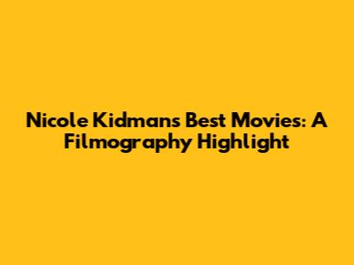 Nicole Kidman's Best Movies: A Filmography Highlight