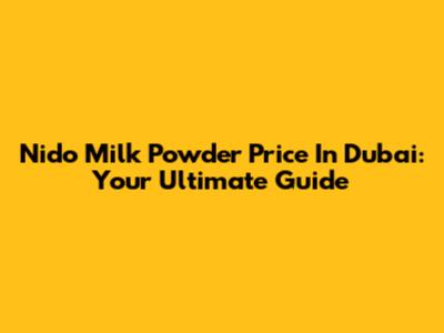 Nido Milk Powder Price In Dubai: Your Ultimate Guide