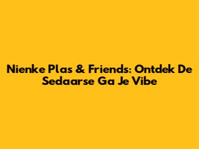 Nienke Plas & Friends: Ontdek De 'Sedaarse Ga Je' Vibe