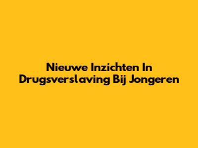 Nieuwe Inzichten In Drugsverslaving Bij Jongeren