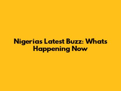 Nigeria's Latest Buzz: What's Happening Now