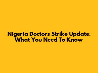 Nigeria Doctors Strike Update: What You Need To Know