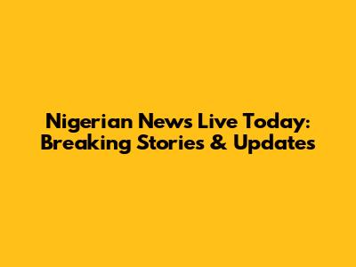 Nigerian News Live Today: Breaking Stories & Updates