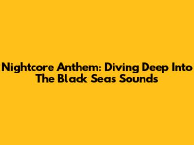 Nightcore Anthem: Diving Deep Into The Black Sea's Sounds