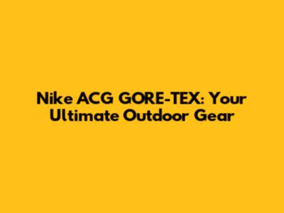 Nike ACG GORE-TEX: Your Ultimate Outdoor Gear