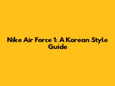 Nike Air Force 1: A Korean Style Guide